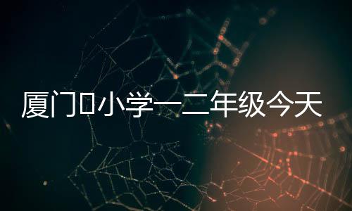 【】厦门​小学年学我们当然知道