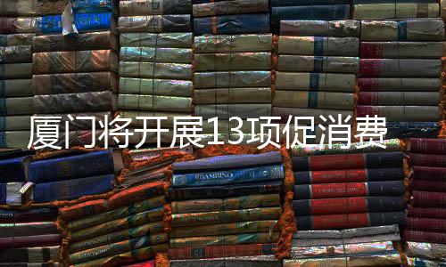 【】厦门拓展消费品进口渠道