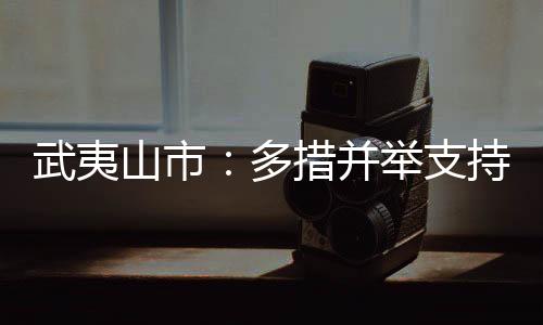 【】武夷就业有着落&rdquo;