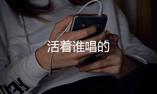【】活着唱谱曲、活着唱演唱