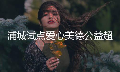 【】浦城县将逐步扩大超市的规模