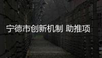 宁德市创新机制 助推项目“阳光运行”